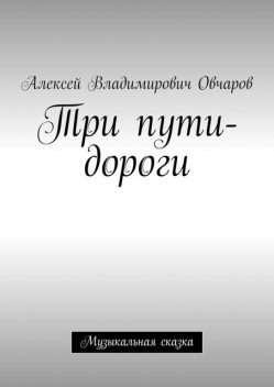 Три пути-дороги. Музыкальная сказка, Алексей Овчаров