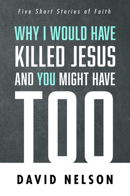 Why I Would Have Killed Jesus and You Might Have Too, David Nelson