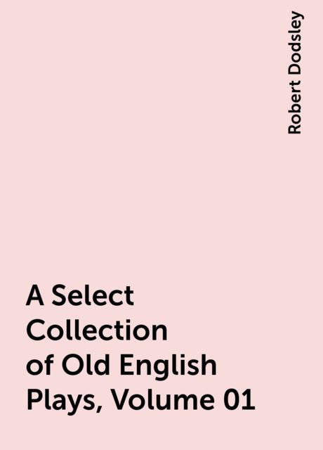 A Select Collection of Old English Plays, Volume 01, Robert Dodsley
