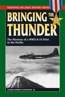 Bringing the Thunder: The Missions of a World War II B-29 Pilot in the Pacific (Stackpole Military History Series), Gordon Bennett Robertson Jr.