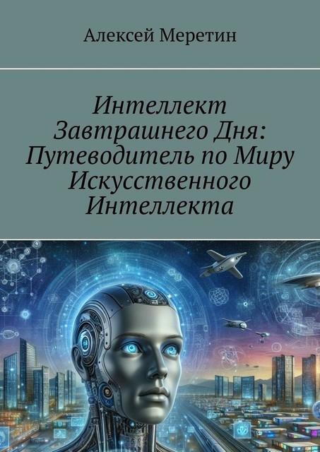 Интеллект завтрашнего дня: Путеводитель по миру искусственного интеллекта, Алексей Меретин