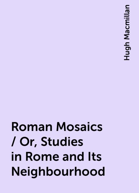 Roman Mosaics / Or, Studies in Rome and Its Neighbourhood, Hugh Macmillan
