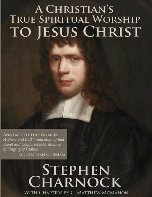 A Christian’s True Spiritual Worship to Jesus Christ, C.Matthew McMahon, Stephen Charnock, Jonathan Clapham