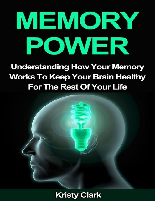 Memory Power – Understanding How Your Memory Works to Keep Your Brain Healthy for the Rest of Your Life, Kristy Clark