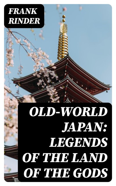 Old-World Japan: Legends of the Land of the Gods, Frank Rinder