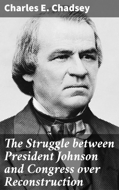 The Struggle between President Johnson and Congress over Reconstruction, Charles E. Chadsey