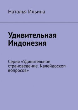 Удивительная Индонезия. Серия «Удивительное страноведение. Калейдоскоп вопросов», Наталья Ильина