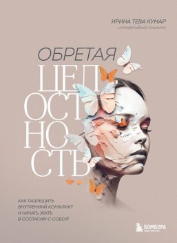 Обретая целостность. Как разрешить внутренний конфликт и начать жить в согласии с собой, Ирина Тева Кумар