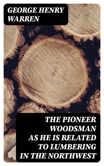 The Pioneer Woodsman as He Is Related to Lumbering in the Northwest, George Henry Warren