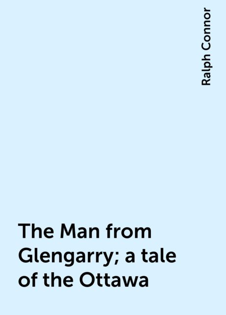 The Man from Glengarry; a tale of the Ottawa, Ralph Connor