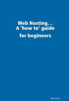 Web Hosting: A 'How To' Guide for Beginners, Alberto Ortiz