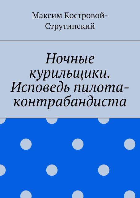 Ночные курильщики. Исповедь пилота-контрабандиста, Максим Костровой-Струтинский