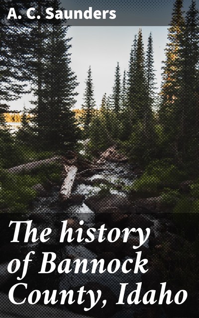 The history of Bannock County, Idaho, A.C. Saunders