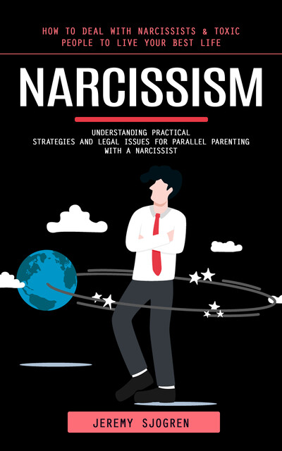 Narcissism: How to Deal With Narcissists & Toxic People to Live Your Best Life (Understanding Practical Strategies and Legal Issues for Parallel Parenting With a Narcissist), Jeremy Sjogren