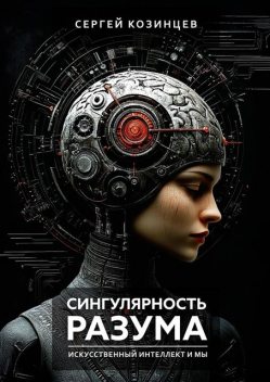 Сингулярность разума. Искуственный интеллект и мы, Сергей Козинцев