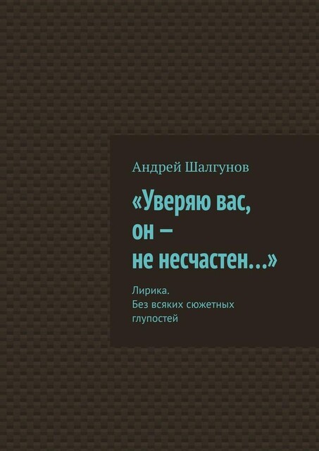 Уверяю вас, он — не несчастен…». Лирика. Без всяких сюжетных глупостей, Андрей Шалгунов