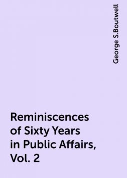 Reminiscences of Sixty Years in Public Affairs, Vol. 2, George S.Boutwell
