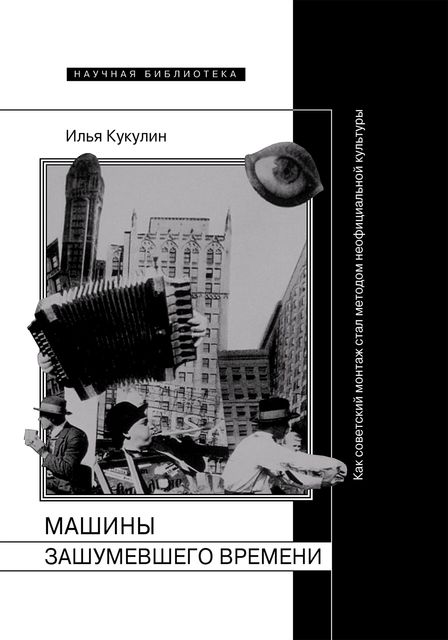 Машины зашумевшего времени Как советский монтаж стал методом неофициальной культуры, Илья Кукулин