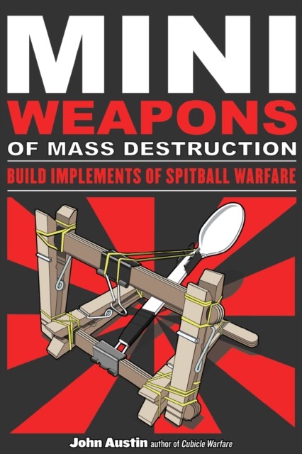 Mini Weapons of Mass Destruction: Build Implements of Spitball Warfare, John Austin