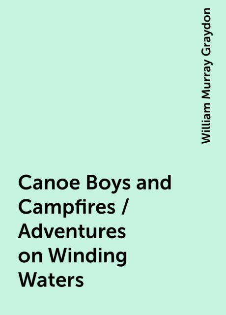 Canoe Boys and Campfires / Adventures on Winding Waters, William Murray Graydon
