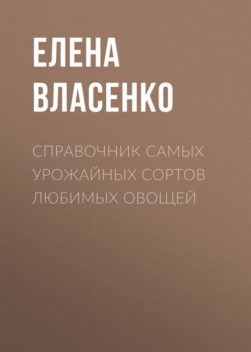 Справочник самых урожайных сортов любимых овощей, Елена Власенко