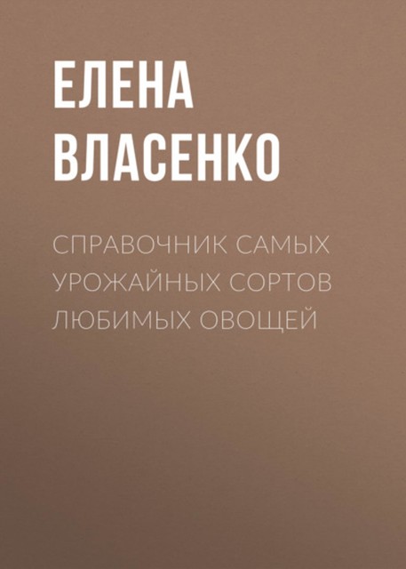 Справочник самых урожайных сортов любимых овощей, Елена Власенко