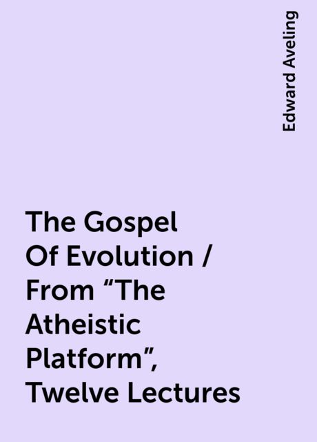The Gospel Of Evolution / From "The Atheistic Platform", Twelve Lectures, Edward Aveling