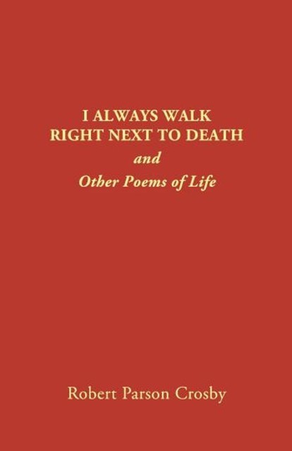 I ALWAYS WALK RIGHT NEXT TO DEATH, Robert P Crosby