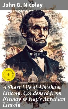 A Short Life of Abraham Lincoln. Condensed from Nicolay & Hay's Abraham Lincoln, John G. Nicolay