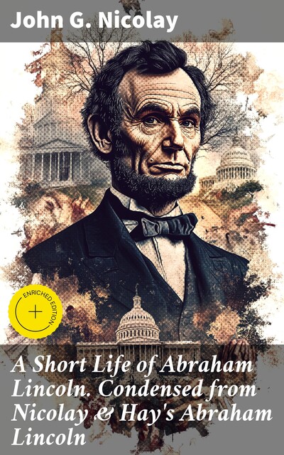 A Short Life of Abraham Lincoln. Condensed from Nicolay & Hay's Abraham Lincoln, John G. Nicolay