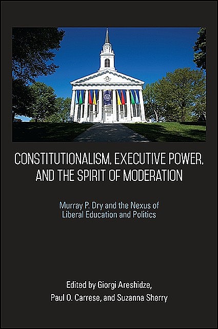 Constitutionalism, Executive Power, and the Spirit of Moderation, Paul O. Carrese, Giorgi Areshidze, Suzanna Sherry