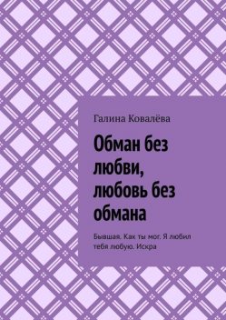 Обман без любви, любовь без обмана. Бывшая. Как ты мог. Я любил тебя любую.Искра, Галина Ковалёва