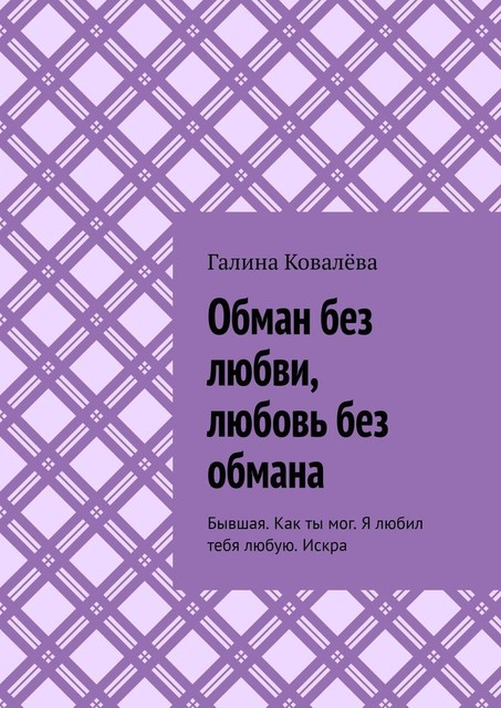 Обман без любви, любовь без обмана. Бывшая. Как ты мог. Я любил тебя любую.Искра, Галина Ковалёва