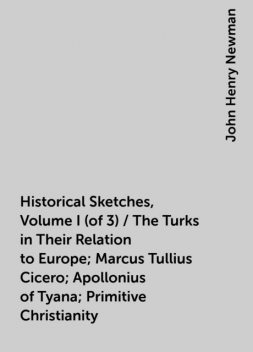 Historical Sketches, Volume I (of 3) / The Turks in Their Relation to Europe; Marcus Tullius Cicero; Apollonius of Tyana; Primitive Christianity, John Henry Newman