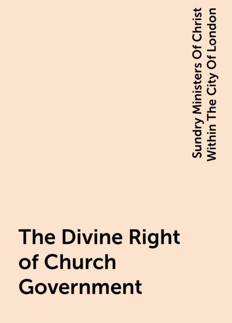 The Divine Right of Church Government, Sundry Ministers Of Christ Within The City Of London