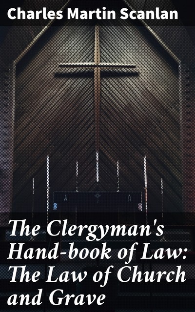 The Clergyman's Hand-book of Law: The Law of Church and Grave, Charles Martin Scanlan
