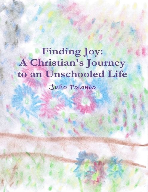 Finding Joy: A Christian's Journey to an Unschooled Life, Julie Polanco