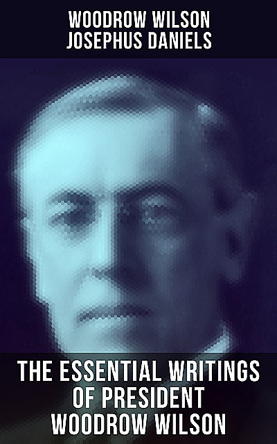 The Essential Writings of President Woodrow Wilson, Woodrow Wilson, Josephus Daniels