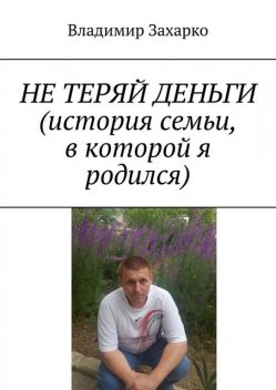 Не теряй деньги. История семьи, в которой я родился, Владимир Захарко
