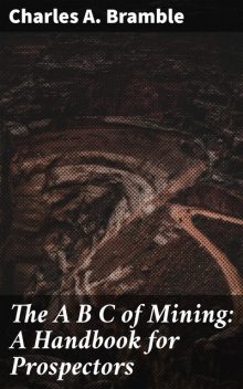 The A B C of Mining: A Handbook for Prospectors, Charles A.Bramble