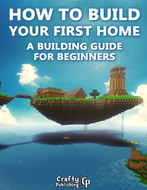 How to Build Your First Home – A Building Guide for Beginners: (An Unofficial Minecraft Book), Crafty Publishing