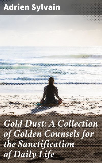 Gold Dust: A Collection of Golden Counsels for the Sanctification of Daily Life, Adrien Sylvain