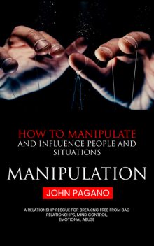 Manipulation: How to Manipulate and Influence People and Situations (A Relationship Rescue for Breaking Free From Bad Relationships, Mind Control, Emotional Abuse), John Pagano