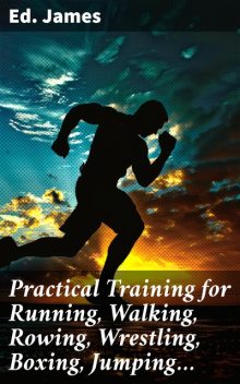 Practical Training for Running, Walking, Rowing, Wrestling, Boxing, Jumping, and All Kinds of Athletic Feats Together with tables of proportional measurement for height and weight of men in and out of condition; etc. etc, Edwin James