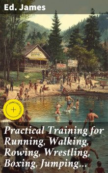 Practical Training for Running, Walking, Rowing, Wrestling, Boxing, Jumping, and All Kinds of Athletic Feats Together with tables of proportional measurement for height and weight of men in and out of condition; etc. etc, Edwin James