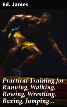 Practical Training for Running, Walking, Rowing, Wrestling, Boxing, Jumping, and All Kinds of Athletic Feats Together with tables of proportional measurement for height and weight of men in and out of condition; etc. etc, Edwin James
