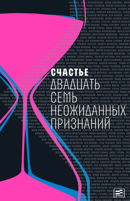 Счастье. Двадцать семь неожиданных признаний, Александр Иличевский, Марта Кетро, Татьяна Толстая, Лев Рубинштейн, Борис Минаев, Мария Галина, Андрей Бильжо, Максим Андреев, Тинатин Мжаванадзе, Алексей Моторов, Наталья Ким, Женя Снежкина, Ольга Вельчинская, Анастасия Манакова, Гасан Гусейнов, Гриша Брускин, Алена Солнцева, Мария Игнатьева, Никита Алексеев, Татьяна Малкина, Маша Вильямс, Люба Гурова, Борис Мирза, Ира Нахова, Геля Певзнер, Катя Рабей, Маша Слоним