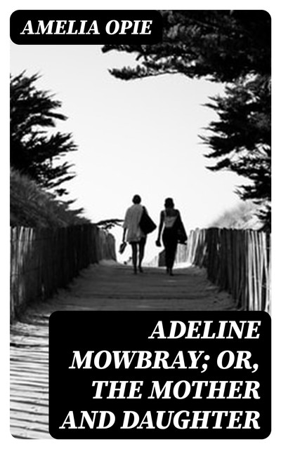 Adeline Mowbray; or, The Mother and Daughter, Amelia Opie