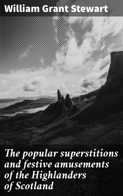 The popular superstitions and festive amusements of the Highlanders of Scotland, William Stewart