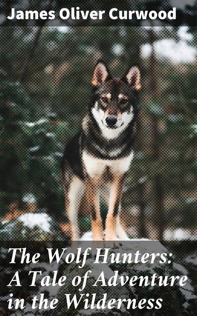 The Wolf Hunters: A Tale of Adventure in the Wilderness, James Oliver Curwood